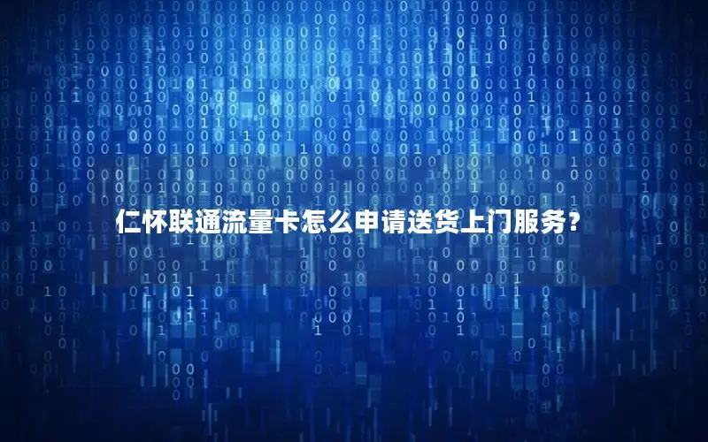 仁怀联通流量卡怎么申请送货上门服务？