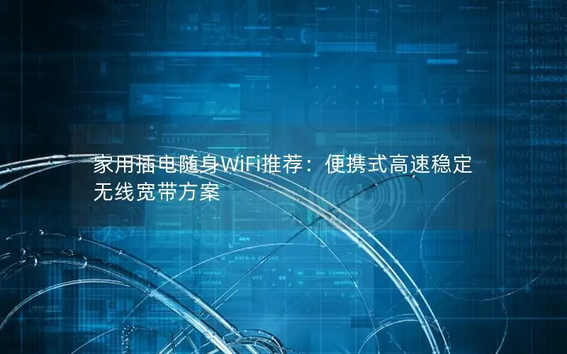家用插电随身WiFi推荐：便携式高速稳定无线宽带方案