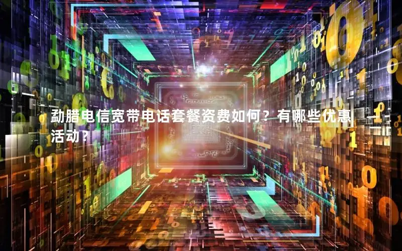 勐腊电信宽带电话套餐资费如何？有哪些优惠活动？