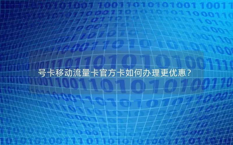 号卡移动流量卡官方卡如何办理更优惠？