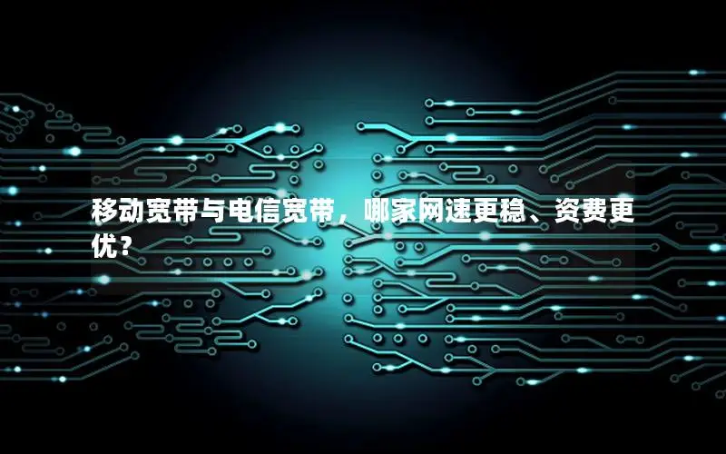 移动宽带与电信宽带，哪家网速更稳、资费更优？