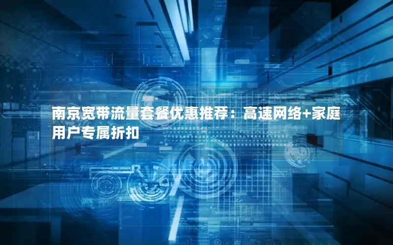 南京宽带流量套餐优惠推荐：高速网络+家庭用户专属折扣