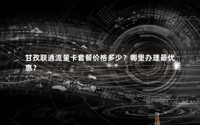 甘孜联通流量卡套餐价格多少？哪里办理最优惠？