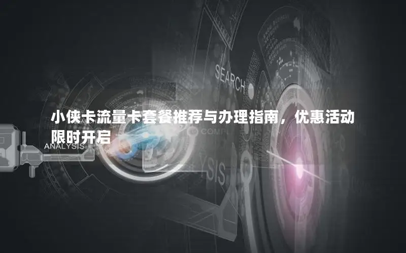 小侠卡流量卡套餐推荐与办理指南，优惠活动限时开启