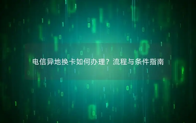 电信异地换卡如何办理？流程与条件指南