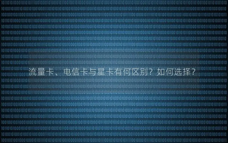 流量卡、电信卡与星卡有何区别？如何选择？