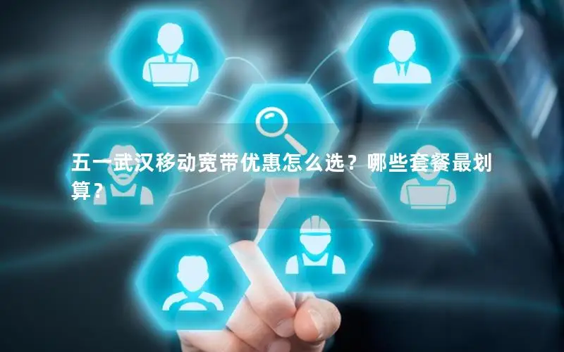 五一武汉移动宽带优惠怎么选？哪些套餐最划算？