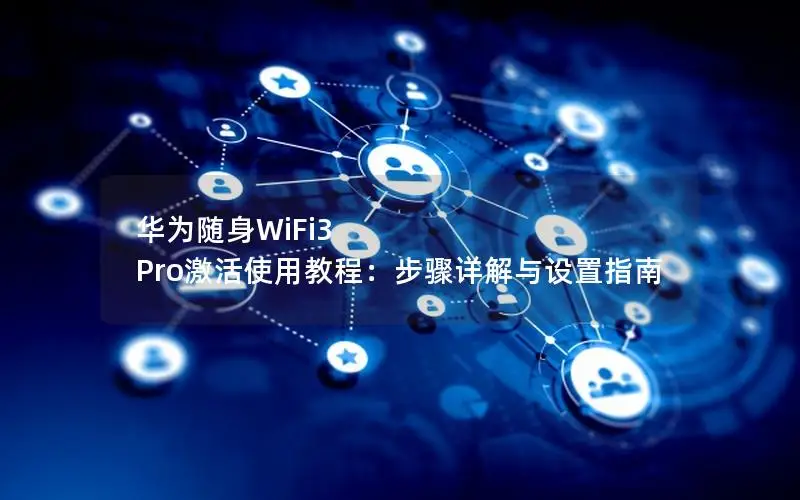华为随身WiFi3 Pro激活使用教程：步骤详解与设置指南