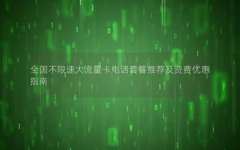 全国不限速大流量卡电话套餐推荐及资费优惠指南