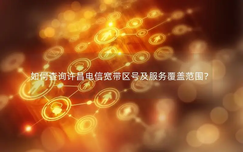 如何查询许昌电信宽带区号及服务覆盖范围？