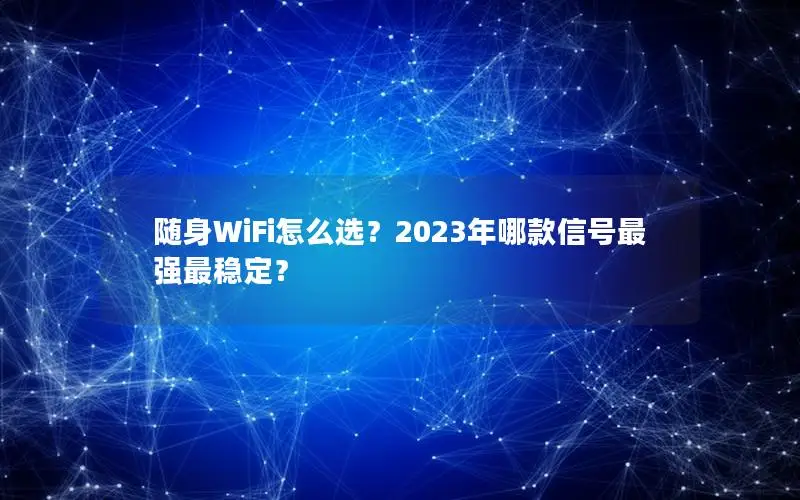 随身WiFi怎么选？2023年哪款信号最强最稳定？