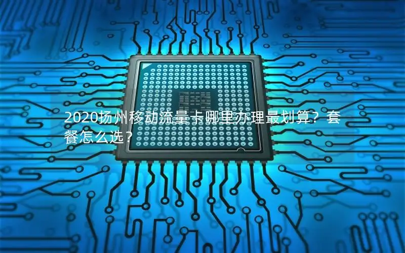 2020扬州移动流量卡哪里办理最划算？套餐怎么选？