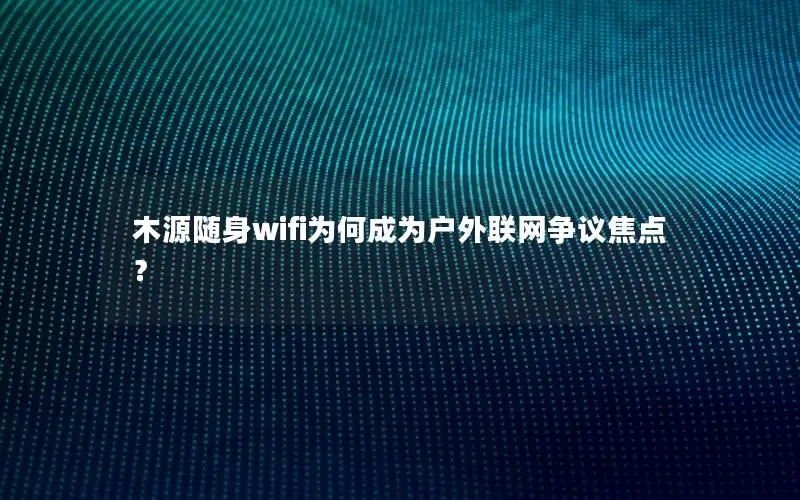 木源随身wifi为何成为户外联网争议焦点？