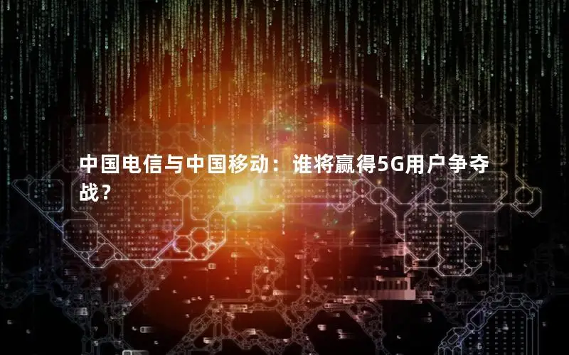 中国电信与中国移动：谁将赢得5G用户争夺战？