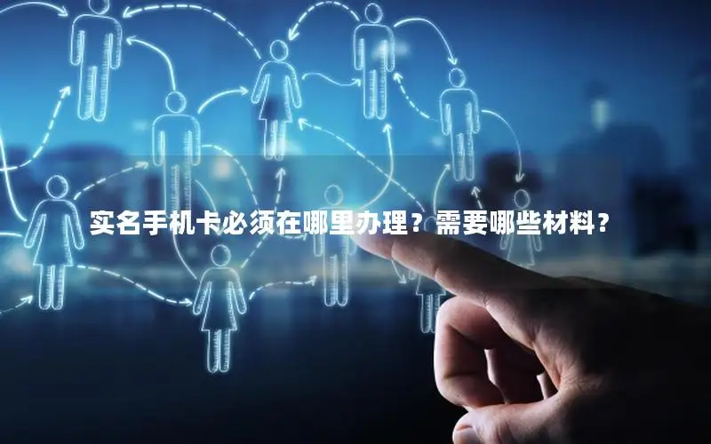 实名手机卡必须在哪里办理？需要哪些材料？