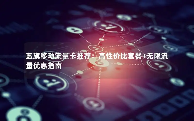 蓝旗移动流量卡推荐：高性价比套餐+无限流量优惠指南