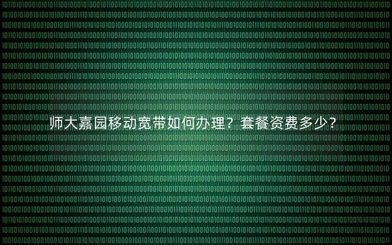 师大嘉园移动宽带如何办理？套餐资费多少？