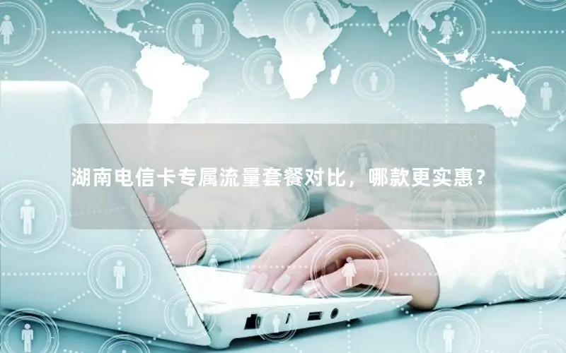 湖南电信卡专属流量套餐对比，哪款更实惠？