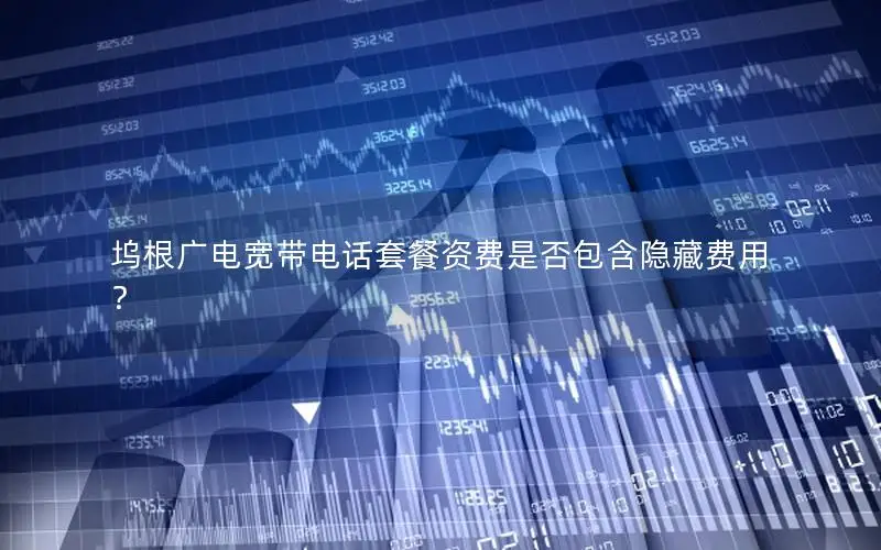 坞根广电宽带电话套餐资费是否包含隐藏费用？