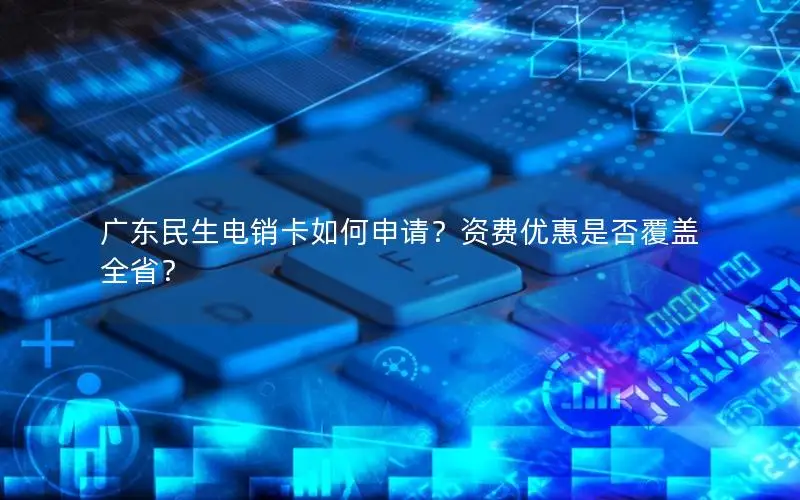 广东民生电销卡如何申请？资费优惠是否覆盖全省？