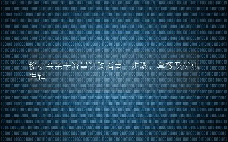移动亲亲卡流量订购指南：步骤、套餐及优惠详解