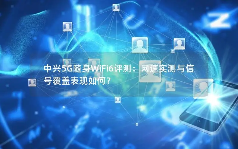 中兴5G随身WiFi6评测：网速实测与信号覆盖表现如何？
