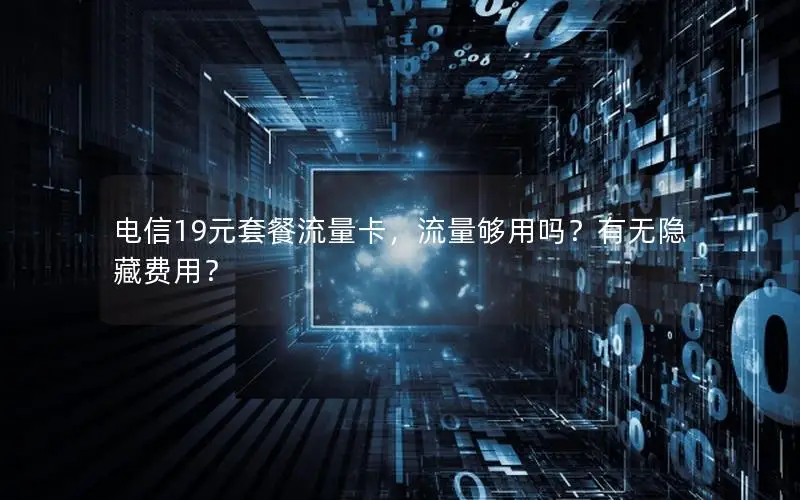 电信19元套餐流量卡，流量够用吗？有无隐藏费用？