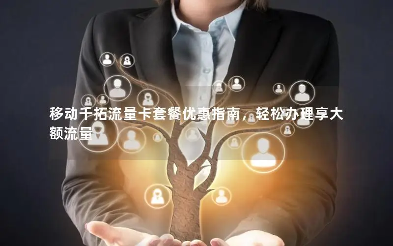 移动千拓流量卡套餐优惠指南，轻松办理享大额流量