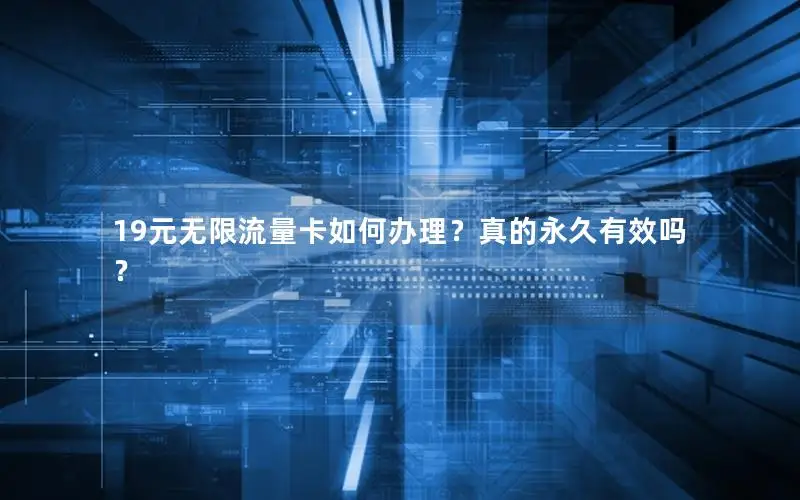 19元无限流量卡如何办理？真的永久有效吗？