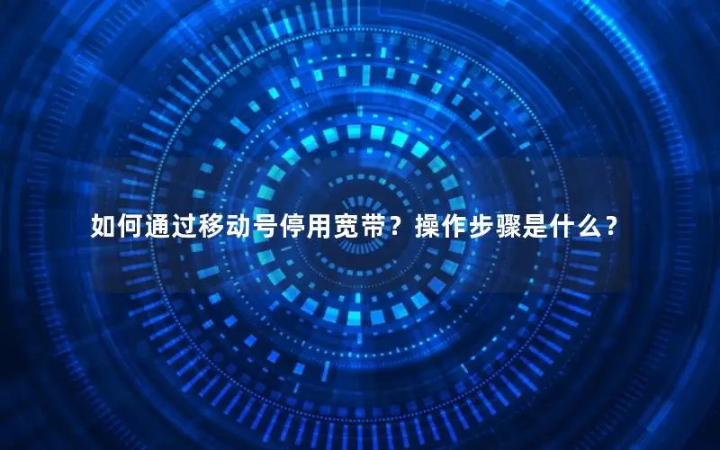 如何通过移动号停用宽带？操作步骤是什么？