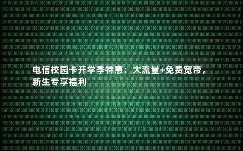 电信校园卡开学季特惠：大流量+免费宽带，新生专享福利