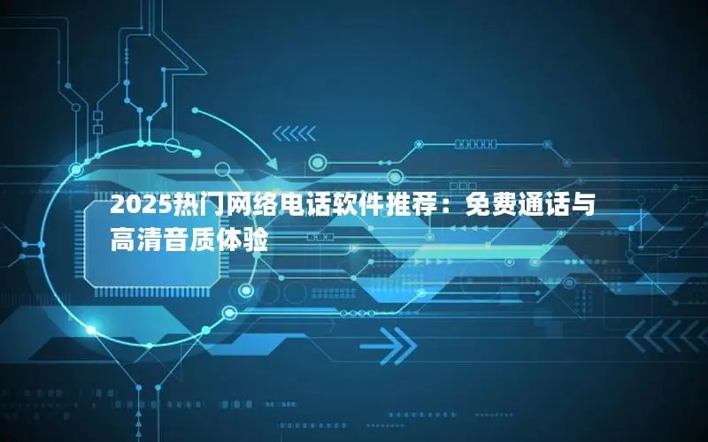 2025热门网络电话软件推荐：免费通话与高清音质体验
