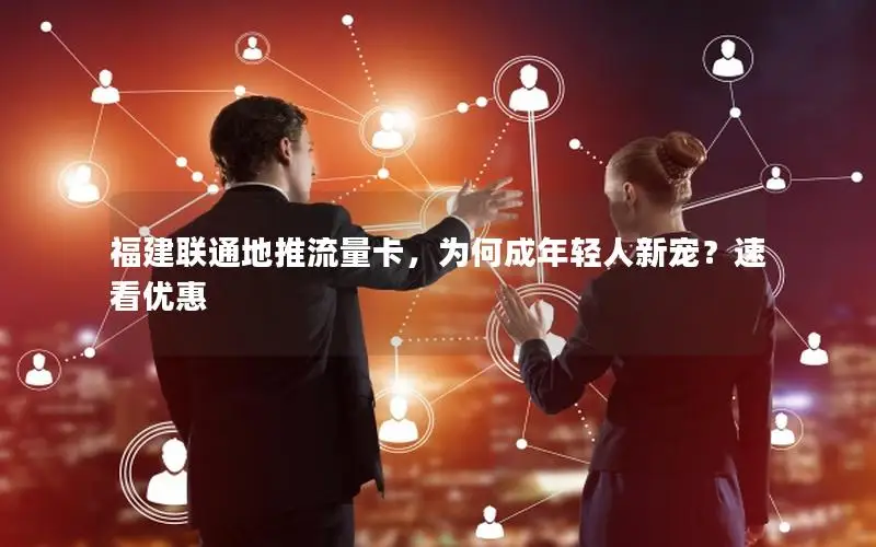 福建联通地推流量卡，为何成年轻人新宠？速看优惠
