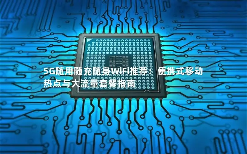 5G随用随充随身WiFi推荐：便携式移动热点与大流量套餐指南