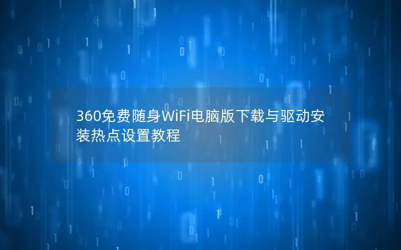 360免费随身WiFi电脑版下载与驱动安装热点设置教程