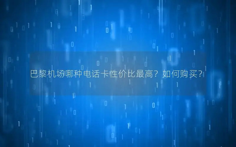 巴黎机场哪种电话卡性价比最高？如何购买？