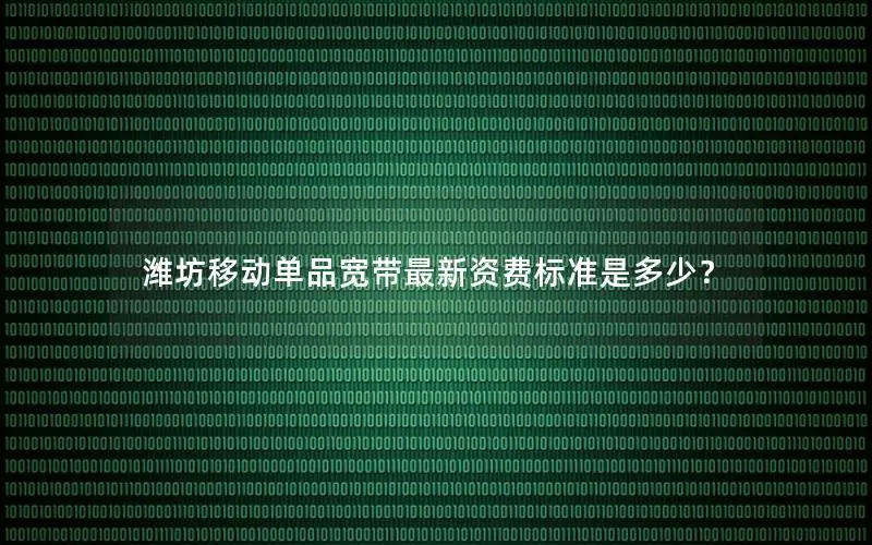 潍坊移动单品宽带最新资费标准是多少？