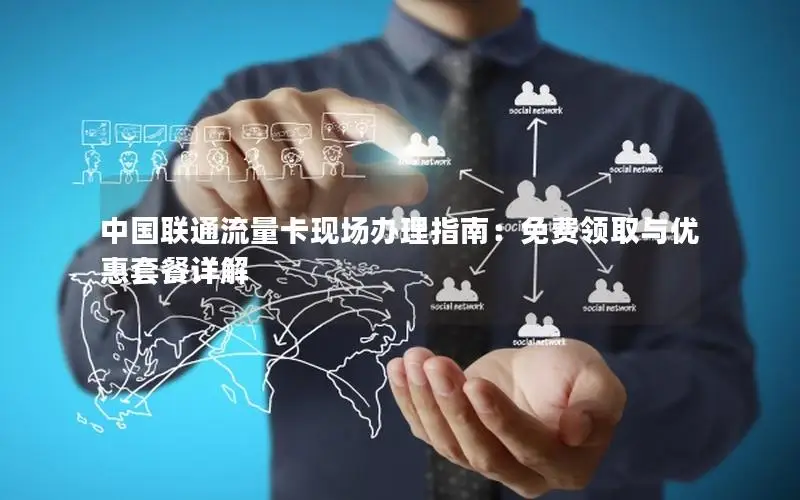 中国联通流量卡现场办理指南：免费领取与优惠套餐详解