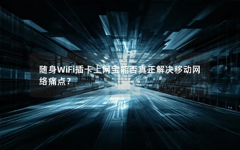 随身WiFi插卡上网宝能否真正解决移动网络痛点？