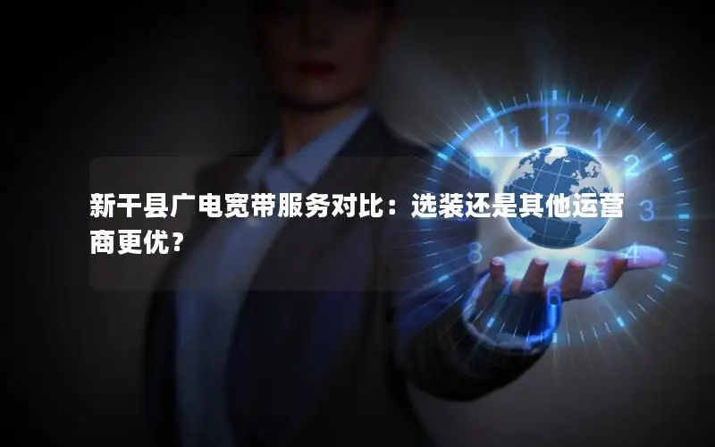 新干县广电宽带服务对比：选装还是其他运营商更优？