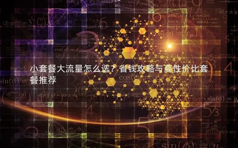 小套餐大流量怎么选？省钱攻略与高性价比套餐推荐