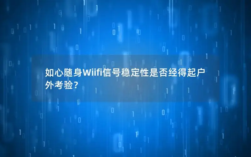 如心随身Wiifi信号稳定性是否经得起户外考验？