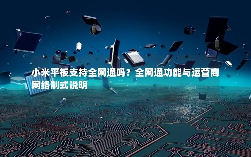 小米平板支持全网通吗？全网通功能与运营商网络制式说明