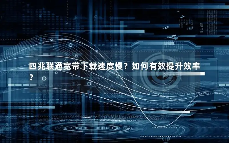 四兆联通宽带下载速度慢？如何有效提升效率？