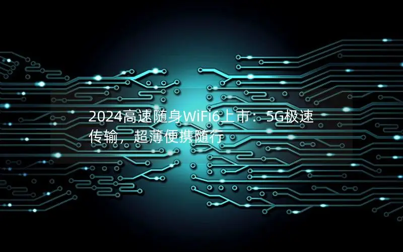 2024高速随身WiFi6上市：5G极速传输，超薄便携随行