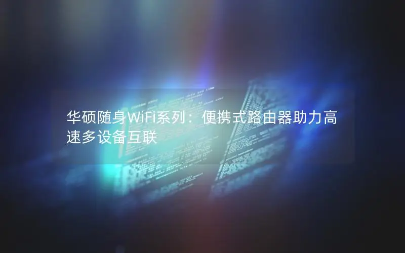 华硕随身WiFi系列：便携式路由器助力高速多设备互联
