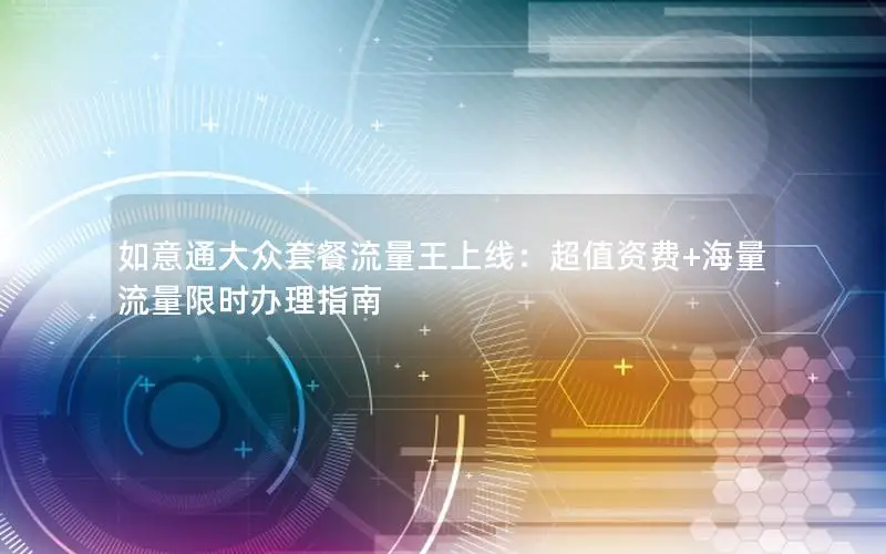 如意通大众套餐流量王上线：超值资费+海量流量限时办理指南