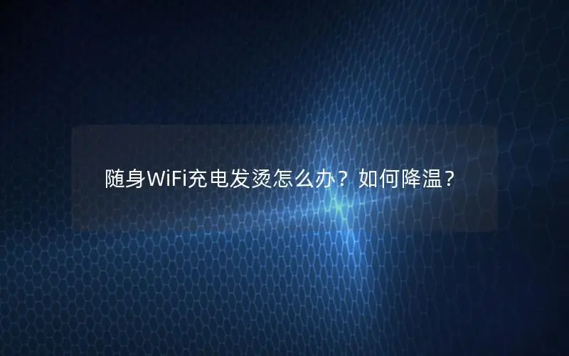 随身WiFi充电发烫怎么办？如何降温？
