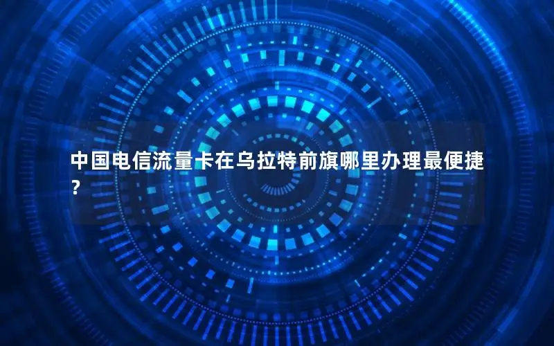 中国电信流量卡在乌拉特前旗哪里办理最便捷？