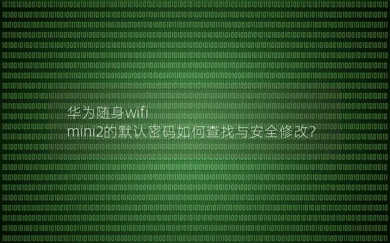 华为随身wifi mini2的默认密码如何查找与安全修改？